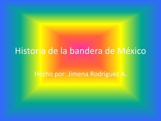 Historia de la bandera de México
Hecho por: Jimena Rodríguez A.
 