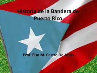 Historia de la Bandera de Puerto Rico Prof. Elsa M. Castro De Jesús 