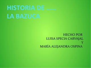 HISTORIA DE ……
LA BAZUCA
HECHO POR
LUISA SPECIA CARVAJAL
Y
MARÍA ALEJANDRA OSPINA
 
