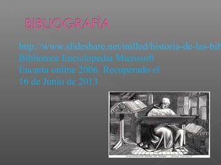 http://www.slideshare.net/milled/historia-de-las-bib
Biblioteca Enciclopedia Microsoft
Encarta online 2006. Recuperado el
16 de Junio de 2013

 