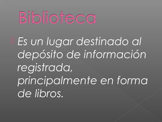 

Es un lugar destinado al
depósito de información
registrada,
principalmente en forma
de libros.

 