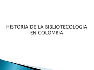 HISTORIA DE LA BIBLIOTECOLOGIA EN COLOMBIA 