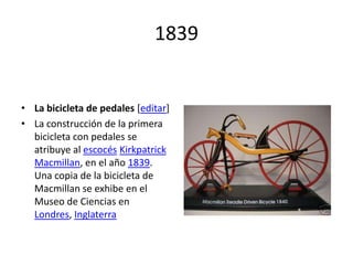 1839<br />La bicicleta de pedales [editar]<br />La construcción de la primera bicicleta con pedales se atribuye al escocés...
