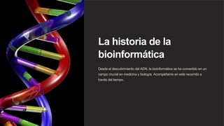 La historia de la
bioinformática
Desde el descubrimiento del ADN, la bioinformática se ha convertido en un
campo crucial en medicina y biología. Acompáñame en este recorrido a
través del tiempo.
 
