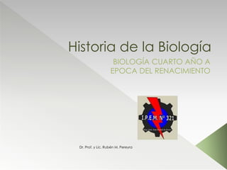 Historia de la Biología
BIOLOGÍA CUARTO AÑO A
EPOCA DEL RENACIMIENTO
Dr. Prof. y Lic. Rubén M. Pereyra
 
