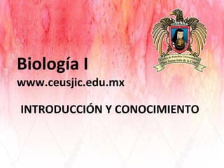 Biología I
www.ceusjic.edu.mx
INTRODUCCIÓN Y CONOCIMIENTO
 