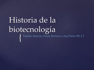 {
Historia de la
biotecnología
Natalia Alarcón, Paula Moreno y Ana Pinto 901 J.T
 