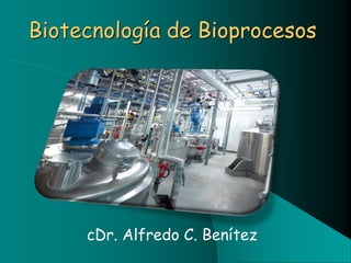 Biotecnología de Bioprocesos
cDr. Alfredo C. Benítez
 