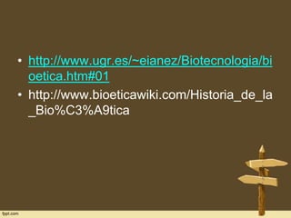 • http://www.ugr.es/~eianez/Biotecnologia/bi
oetica.htm#01
• http://www.bioeticawiki.com/Historia_de_la
_Bio%C3%A9tica

 