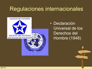 Regulaciones internacionales
• Declaración
Universal de los
Derechos del
Hombre (1948)

 