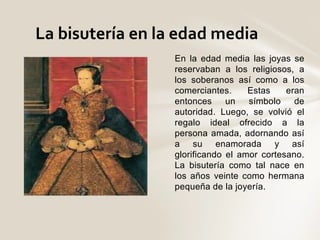 La bisutería en la edad media 
En la edad media las joyas se 
reservaban a los religiosos, a 
los soberanos así como a los...