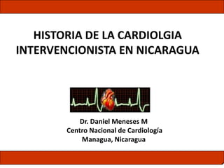 Dr. Daniel Meneses M
Centro Nacional de Cardiología
Managua, Nicaragua
HISTORIA DE LA CARDIOLGIA
INTERVENCIONISTA EN NICARAGUA
 