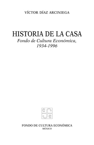 FONDO DE CULTURA ECONÓMICA
MÉXICO
VÍCTOR DÍAZ ARCINIEGA
HISTORIA DE LA CASA
Fondo de Cultura Económica,
1934-1996
 
