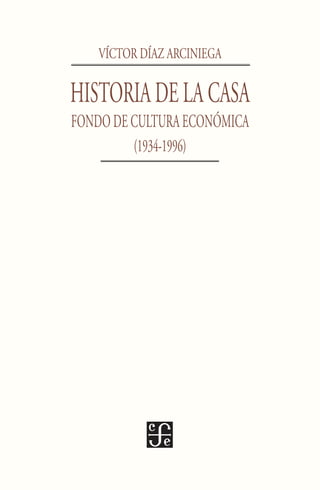 VÍCTOR DÍAZ ARCINIEGA
HISTORIADELACASA
FONDO DE CULTURA ECONÓMICA
(1934-1996)
 