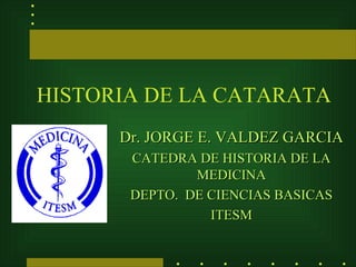 HISTORIA DE LA CATARATA
      Dr. JORGE E. VALDEZ GARCIA
       CATEDRA DE HISTORIA DE LA
               MEDICINA
       DEPTO. DE CIENCIAS BASICAS
                 ITESM
 