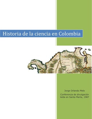 Jorge Orlando Melo
Conferencia de divulgación
leída en Santa Marta, 1987
Historia de la ciencia en Colombia
 