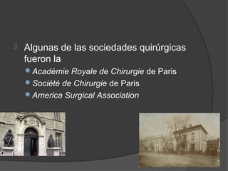    Algunas de las sociedades quirúrgicas
    fueron la
    Académie Royale de Chirurgie de Paris
    Société de Chirurgie de Paris
    America Surgical Association
 