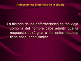 Antecedentes históricos de la cirugía

La historia de las enfermedades es tan vieja
como la del hombre cabe admitir que la
respuesta quirúrgica a las enfermedades
tiene antigüedad similar..

 