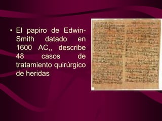 • El papiro de EdwinSmith datado en
1600 AC,, describe
48
casos
de
tratamiento quirúrgico
de heridas

 
