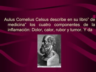 Aulus Cornelius Celsus describe en su libro” de
medicina” los cuatro componentes de la
inflamación: Dolor, calor, rubor y tumor. Y da

 