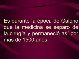 Es durante la época de Galeno
que la medicina se separo de
la cirugía y permaneció así por
mas de 1500 años.

 