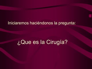 Iniciaremos haciéndonos la pregunta:

¿Que es la Cirugía?

 