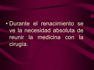 • Durante el renacimiento se
ve la necesidad absoluta de
reunir la medicina con la
cirugía.

 