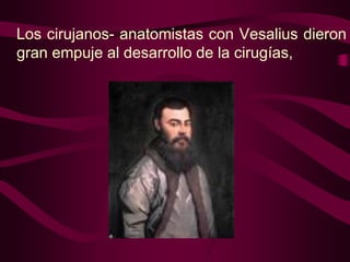 Los cirujanos- anatomistas con Vesalius dieron
gran empuje al desarrollo de la cirugías,

 