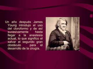Un año después James
Young introdujo el uso
del cloroformo y de así
sucesivamente
hasta
llegar a la anestesia
actual, lo que significo el
salvar el segundo gran
obstáculo
para el
desarrollo de la cirugía.

 