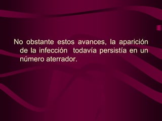 No obstante estos avances, la aparición
de la infección todavía persistía en un
número aterrador.

 