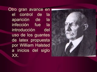 Otro gran avance en
el control de la
aparición de la
infección fue la
introducción
del
uso de los guantes
de latex propuesta
por William Halsted
a inicios del siglo
XX.

 