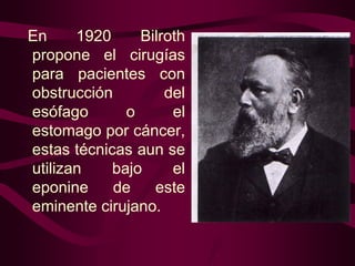 En
1920
Bilroth
propone el cirugías
para pacientes con
obstrucción
del
esófago
o
el
estomago por cáncer,
estas técnicas aun se
utilizan
bajo
el
eponine
de
este
eminente cirujano.

 