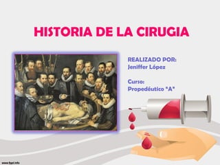 HISTORIA DE LA CIRUGIA
REALIZADO POR:
Jeniffer López
Curso:
Propedéutico “A”
 