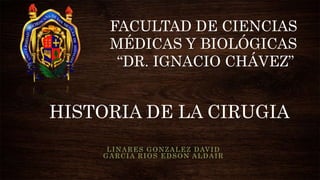 HISTORIA DE LA CIRUGIA
LINARES GONZALEZ DAVID
GARCIA RIOS EDSON ALDAIR
FACULTAD DE CIENCIAS
MÉDICAS Y BIOLÓGICAS
“DR. IGNACIO CHÁVEZ”
 