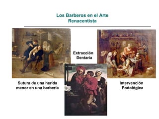 Los Barberos en el Arte
Renacentista
Sutura de una herida
menor en una barbería
Extracción
Dentaria
Intervención
Podológica
 