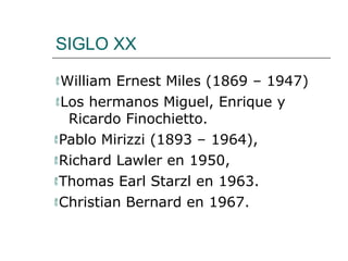 SIGLO XX
William Ernest Miles (1869 – 1947)
Los hermanos Miguel, Enrique y
Ricardo Finochietto.
Pablo Mirizzi (1893 – 1964),
Richard Lawler en 1950,
Thomas Earl Starzl en 1963.
Christian Bernard en 1967.
 