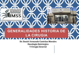 GENERALIDADES HISTORIA DE
LA CIRUGIA
Dr. Daniel Armando Castelan Morales
Oncología Quirúrgica
Y Cirugía General
 