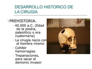 DESARROLLO HISTORICO DE
LA CIRUGIA
 PREHISTORIA.
 40.000 a.C. (Edad
de la piedra,
paleolitico o era
cuaternaria)
 La cirugia nacio con
el hombre mismo
 Cohibir
hemorragias
 Trepanaciones,
para sacar el
demonio invasor
 