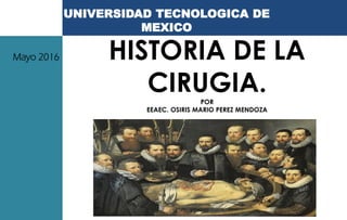 UNIVERSIDAD TECNOLOGICA DE
MEXICO
Mayo 2016 HISTORIA DE LA
CIRUGIA.POR
EEAEC. OSIRIS MARIO PEREZ MENDOZA
 