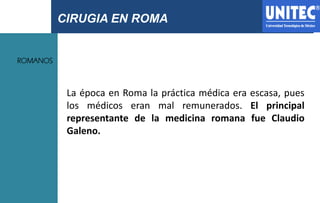 CIRUGIA EN ROMA
ROMANOS
La época en Roma la práctica médica era escasa, pues
los médicos eran mal remunerados. El principa...