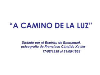 “A CAMINO DE LA LUZ”
Dictado por el Espíritu de Emmanuel,
psicografía de Francisco Cándido Xavier
17/08/1938 al 21/09/1938
 