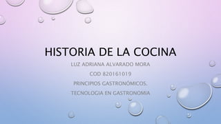 HISTORIA DE LA COCINA
LUZ ADRIANA ALVARADO MORA
COD 820161019
PRINCIPIOS GASTRONÓMICOS.
TECNOLOGIA EN GASTRONOMIA
 