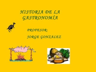 HISTORIA DE LA
GASTRONOMÍA
PROFESOR:
JORGE GONZALEZ
 