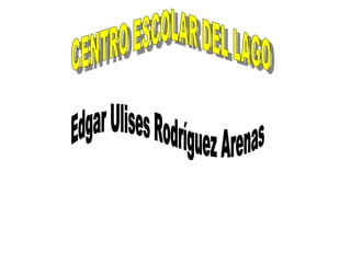 CENTRO ESCOLAR DEL LAGO   Edgar Ulises Rodríguez Arenas 