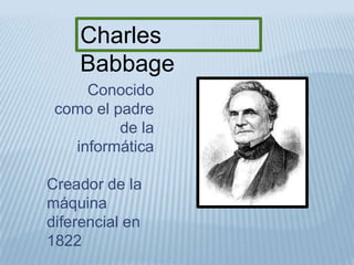 Charles
    Babbage
     Conocido
 como el padre
          de la
   informática

Creador de la
máquina
diferencial en
1822
 