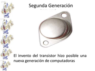 Segunda Generación(1959-1964)El invento del transistor hizo posible una nueva generación de computadoras