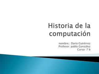 Historia de la computación  nombre.: Darío Gutiérrez Profesor: pablo González Curso: 7 b 