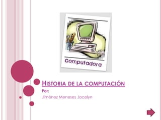 HISTORIA DE LA COMPUTACIÓN
Por:
Jiménez Meneses Jocelyn
 