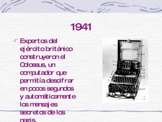 1941 Expertos del ejército británico construyeron el Colossus, un computador que permitía descifrar en pocos segundos y automáticamente los mensajes secretos de los nazis. 