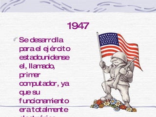 1947 Se desarrolla para el ejército estadounidense el, llamado, primer computador, ya que su funcionamiento era totalmente electrónico. 